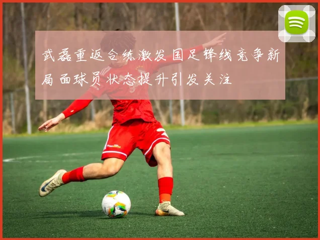 武磊重返合练激发国足锋线竞争新局面球员状态提升引发关注