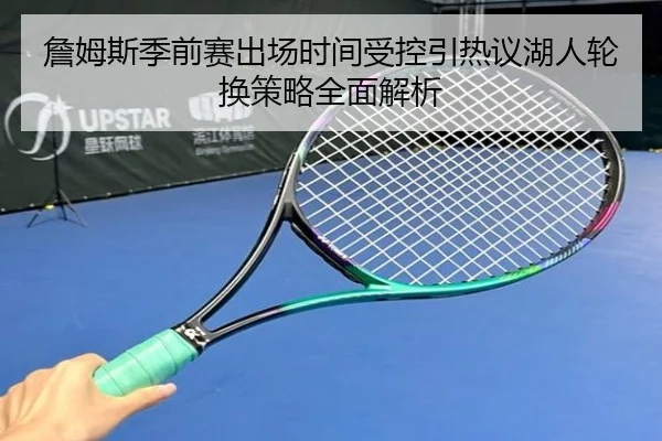 詹姆斯季前赛出场时间受控引热议湖人轮换策略全面解析