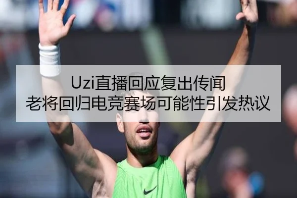 Uzi直播回应复出传闻 老将回归电竞赛场可能性引发热议