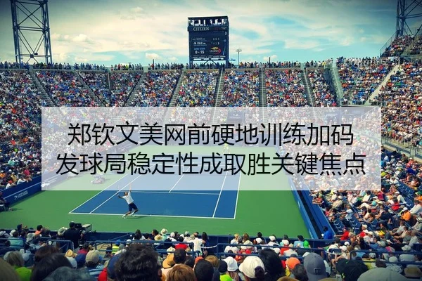 郑钦文美网前硬地训练加码 发球局稳定性成取胜关键焦点