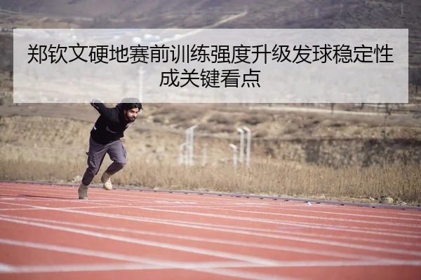 郑钦文硬地赛前训练强度升级发球稳定性成关键看点